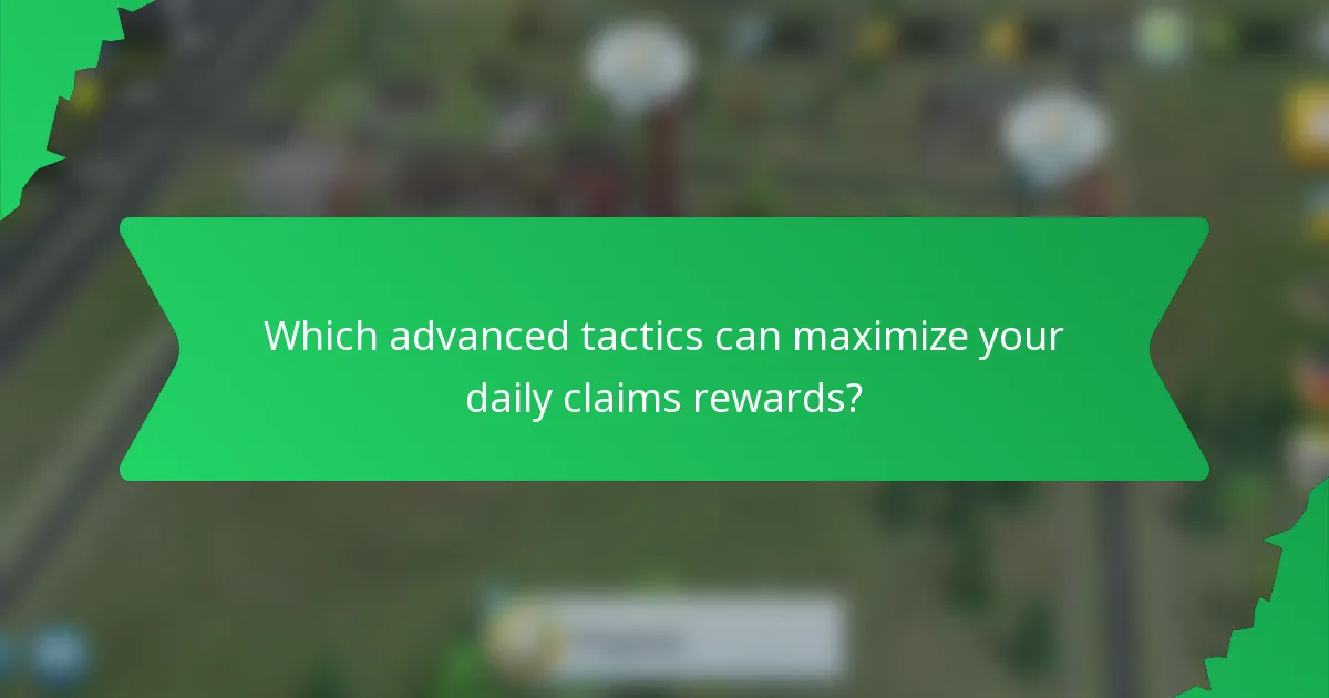 Which advanced tactics can maximize your daily claims rewards?